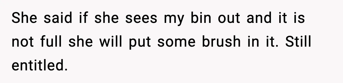 She said if she sees my bin out and it is not full she will put some brush in it. Still entitled.
