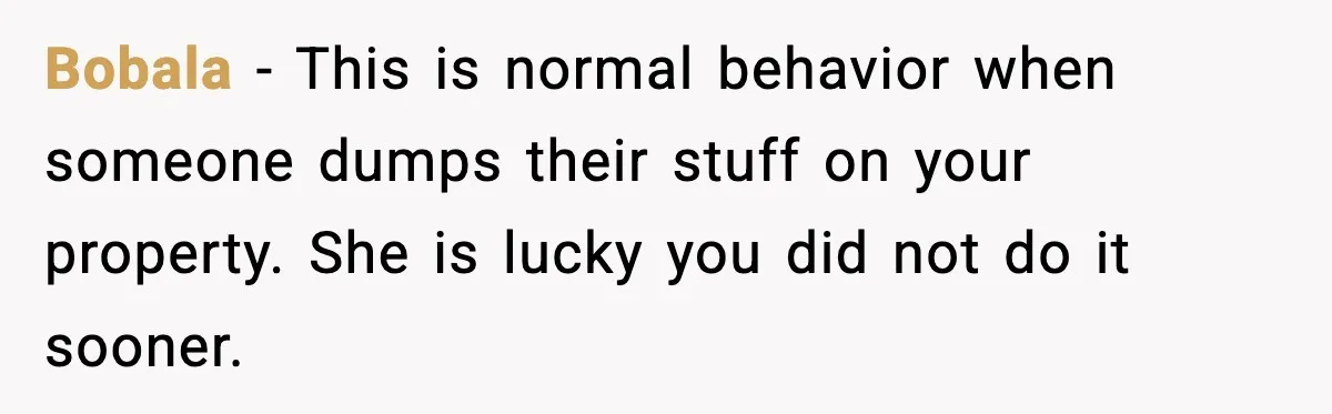 Bobala - This is normal behavior when someone dumps their stuff on your property. She is lucky you did not do it sooner.