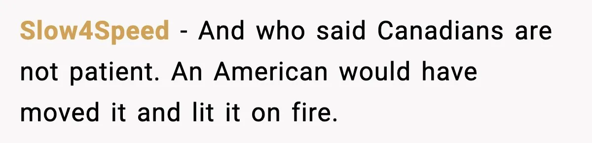 Slow4Speed - And who said Canadians are not patient. An American would have moved it and lit it on fire.