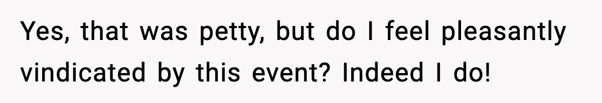 Yes, that was petty, but do I feel pleasantly vindicated by this event? Indeed I do!