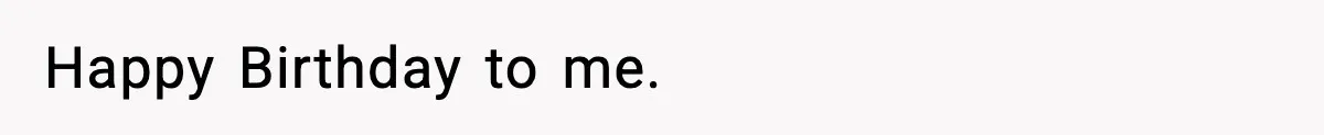 Happy Birthday to me.