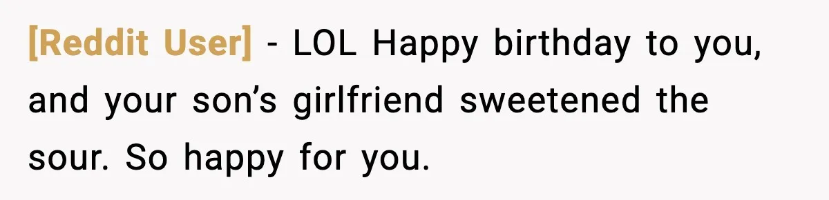 [Reddit User] - LOL Happy birthday to you, and your son’s girlfriend sweetened the sour. So happy for you.