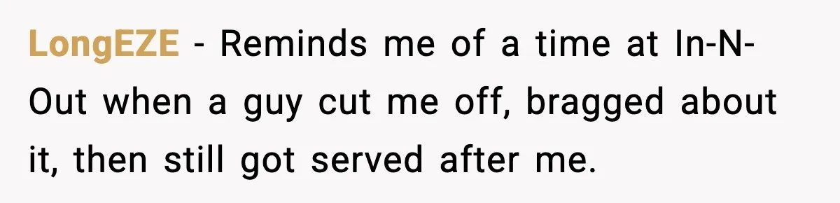 LongEZE - Reminds me of a time at In-N-Out when a guy cut me off, bragged about it, then still got served after me.