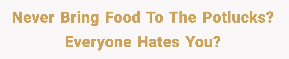 Never bring food to the potlucks? Everyone hates you?