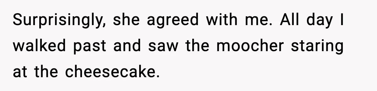 Surprisingly, she agreed with me. All day I walked past and saw the moocher staring at the cheesecake.
