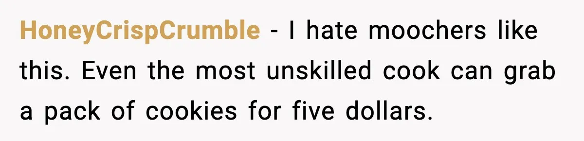 HoneyCrispCrumble - I hate moochers like this. Even the most unskilled cook can grab a pack of cookies for five dollars.