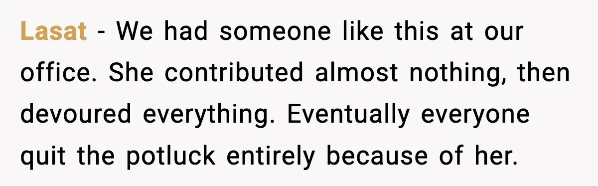 Lasat - We had someone like this at our office. She contributed almost nothing, then devoured everything. Eventually everyone quit the potluck entirely because of her.