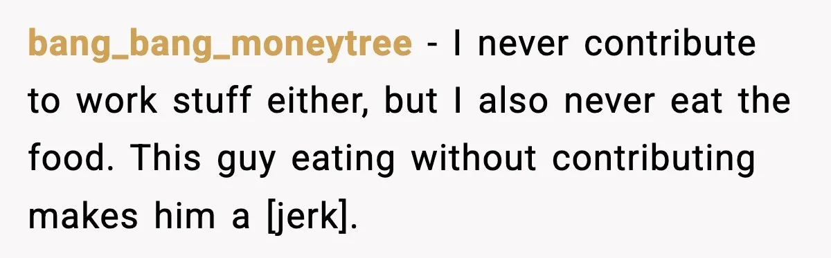 bang_bang_moneytree - I never contribute to work stuff either, but I also never eat the food. This guy eating without contributing makes him a [jerk].