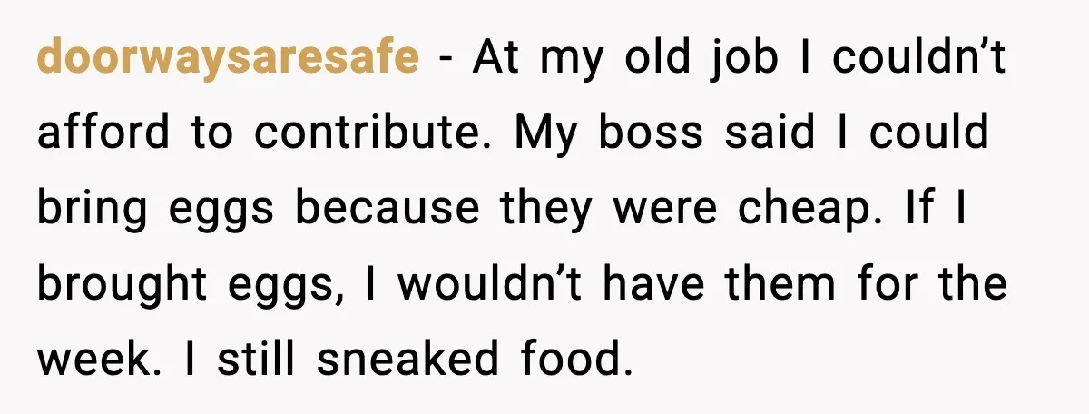 doorwaysaresafe - At my old job I couldn’t afford to contribute. My boss said I could bring eggs because they were cheap. If I brought eggs, I wouldn’t have them...