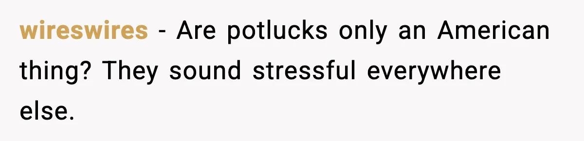 wireswires - Are potlucks only an American thing? They sound stressful everywhere else.