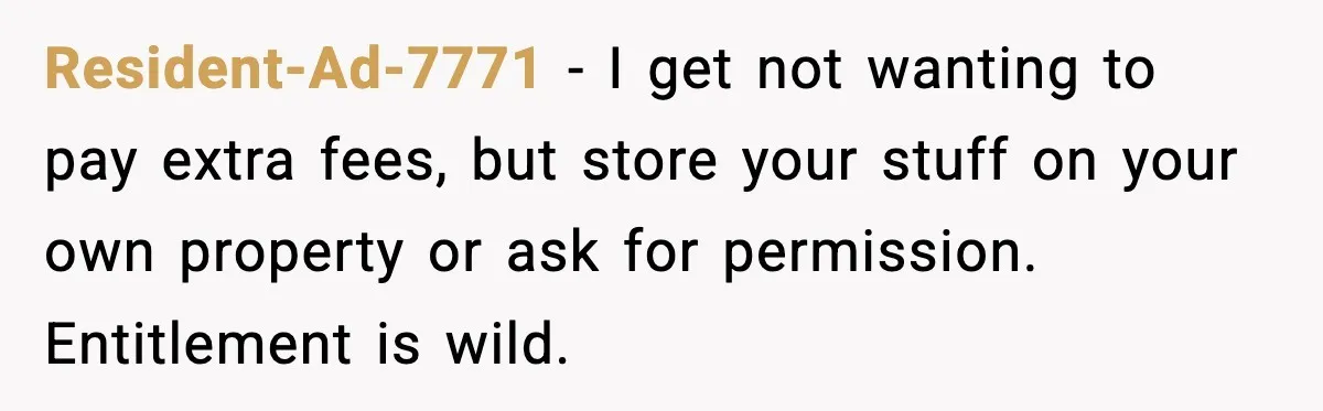 Resident-Ad-7771 - I get not wanting to pay extra fees, but store your stuff on your own property or ask for permission. Entitlement is wild.