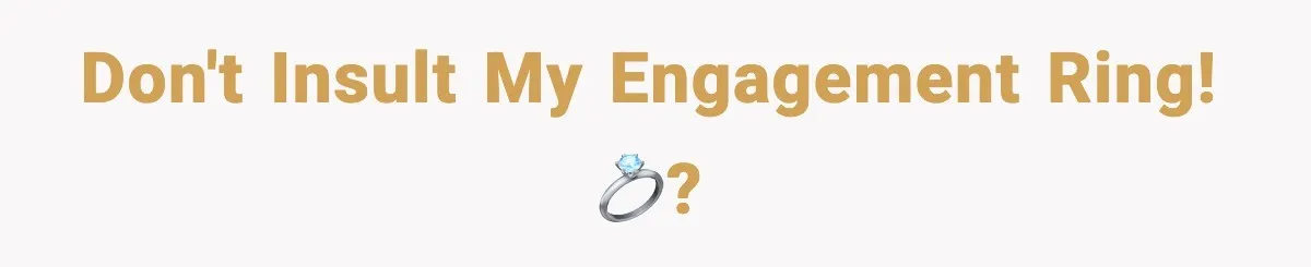 Don't insult my engagement ring! 💍?