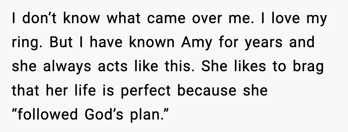 I don’t know what came over me. I love my ring. But I have known Amy for years and she always acts like this. She likes to brag that her...