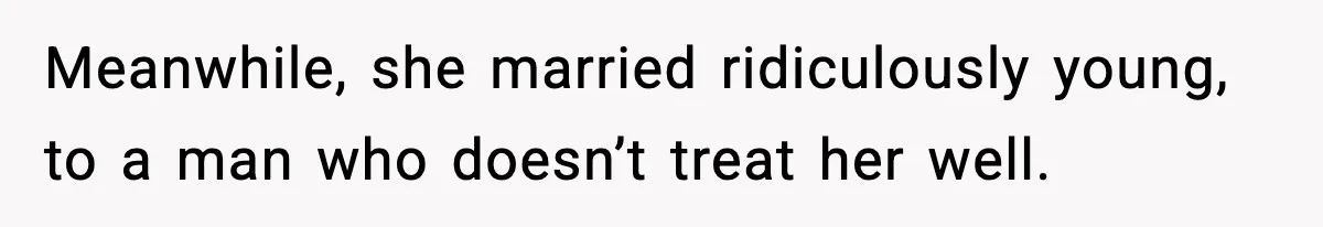 Meanwhile, she married ridiculously young, to a man who doesn’t treat her well.