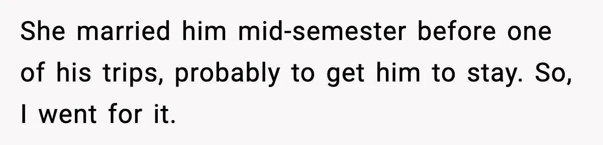 She married him mid-semester before one of his trips, probably to get him to stay. So, I went for it.
