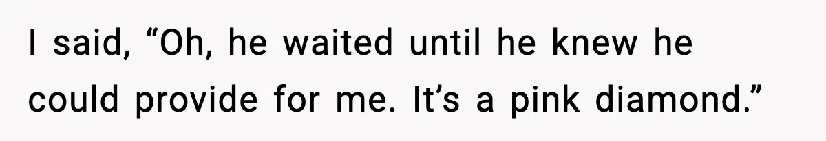 I said, “Oh, he waited until he knew he could provide for me. It’s a pink diamond.”
