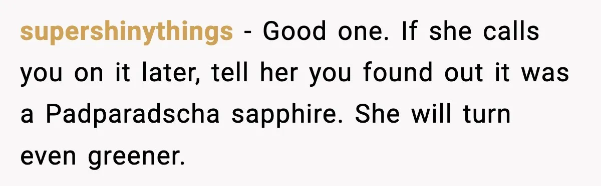 supershinythings - Good one. If she calls you on it later, tell her you found out it was a Padparadscha sapphire. She will turn even greener.