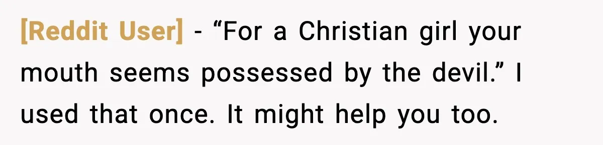 [Reddit User] - “For a Christian girl your mouth seems possessed by the devil.” I used that once. It might help you too.