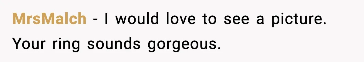 MrsMalch - I would love to see a picture. Your ring sounds gorgeous.