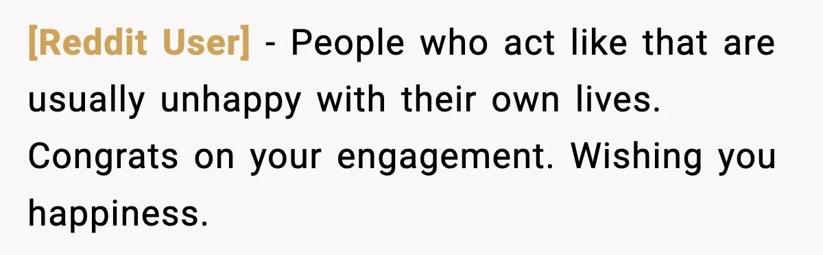 [Reddit User] - People who act like that are usually unhappy with their own lives. Congrats on your engagement. Wishing you happiness.
