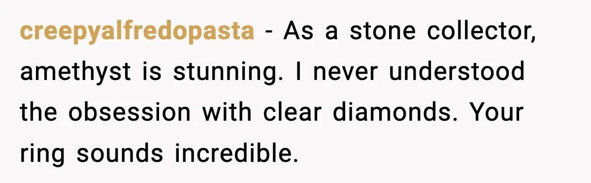 creepyalfredopasta - As a stone collector, amethyst is stunning. I never understood the obsession with clear diamonds. Your ring sounds incredible.