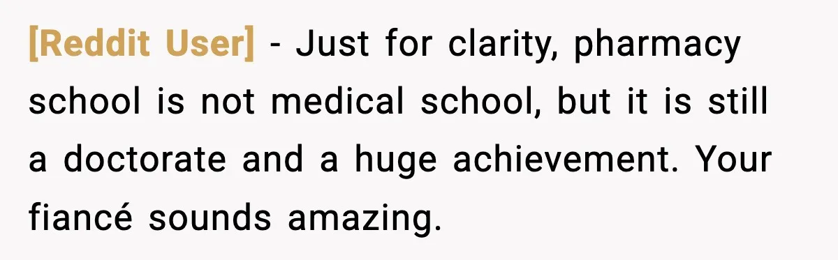 [Reddit User] - Just for clarity, pharmacy school is not medical school, but it is still a doctorate and a huge achievement. Your fiancé sounds amazing.