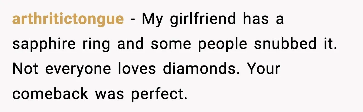 arthritictongue - My girlfriend has a sapphire ring and some people snubbed it. Not everyone loves diamonds. Your comeback was perfect.