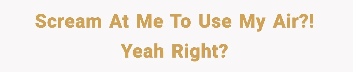 Scream at me to use my air?! Yeah right?