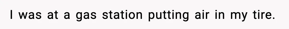 I was at a gas station putting air in my tire.