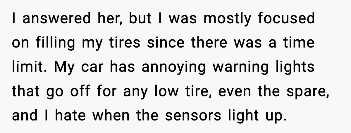 I answered her, but I was mostly focused on filling my tires since there was a time limit. My car has annoying warning lights that go off for any low...
