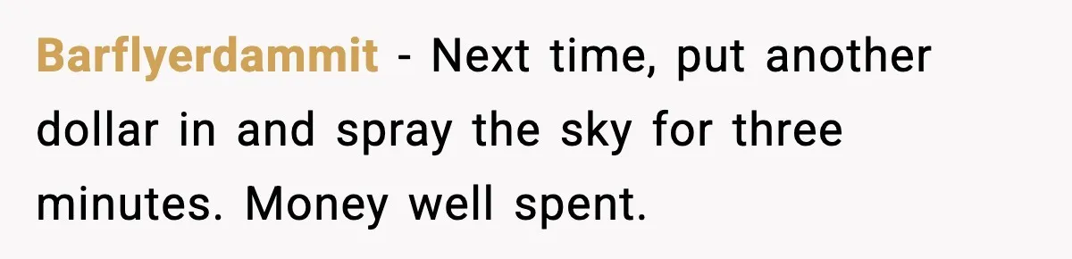 Barflyerdammit - Next time, put another dollar in and spray the sky for three minutes. Money well spent.