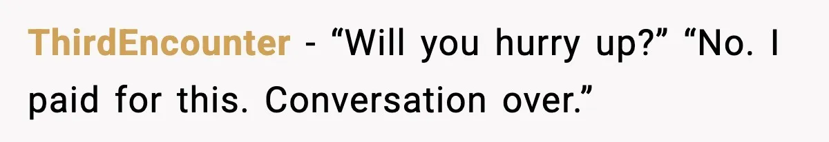 ThirdEncounter - “Will you hurry up?” “No. I paid for this. Conversation over.”