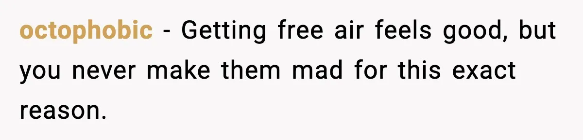 octophobic - Getting free air feels good, but you never make them mad for this exact reason.