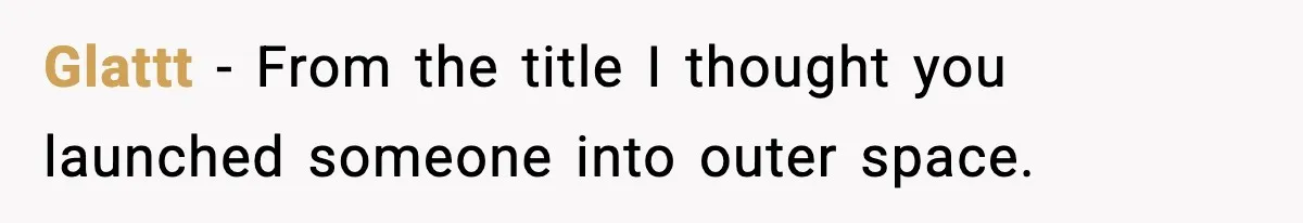 Glattt - From the title I thought you launched someone into outer space.