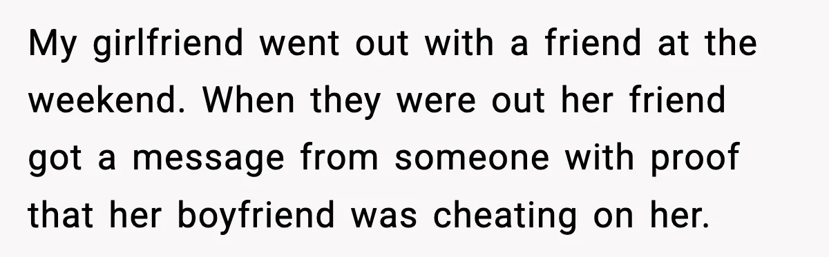 My girlfriend went out with a friend at the weekend. When they were out her friend got a message from someone with proof that her boyfriend was cheating on her.