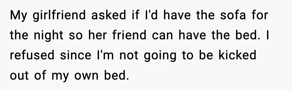 My girlfriend asked if I'd have the sofa for the night so her friend can have the bed. I refused since I'm not going to be kicked out of my...