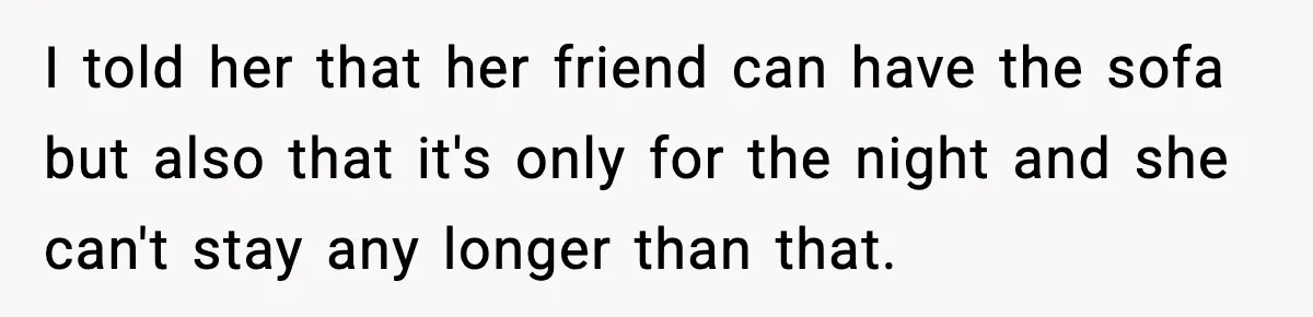 I told her that her friend can have the sofa but also that it's only for the night and she can't stay any longer than that.