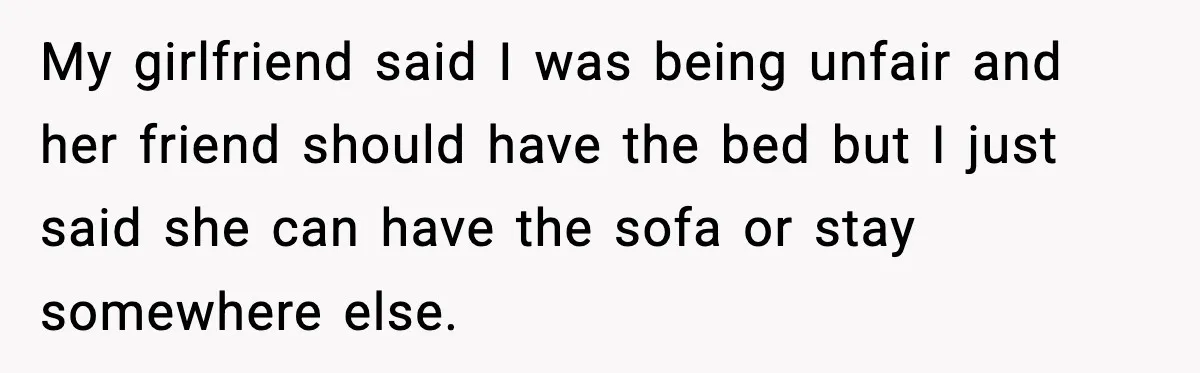 My girlfriend said I was being unfair and her friend should have the bed but I just said she can have the sofa or stay somewhere else.