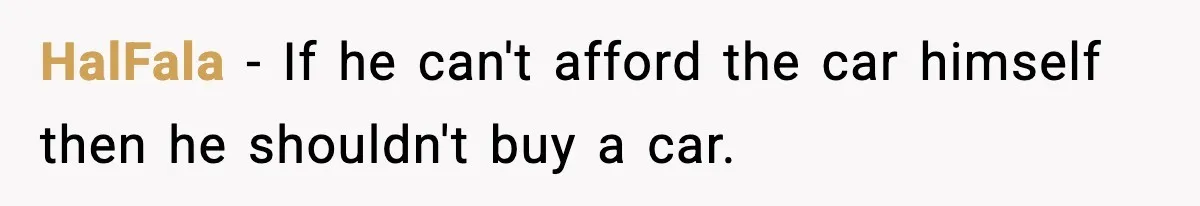 HalFala - If he can't afford the car himself then he shouldn't buy a car.