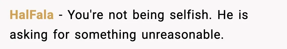 HalFala - You're not being selfish. He is asking for something unreasonable.