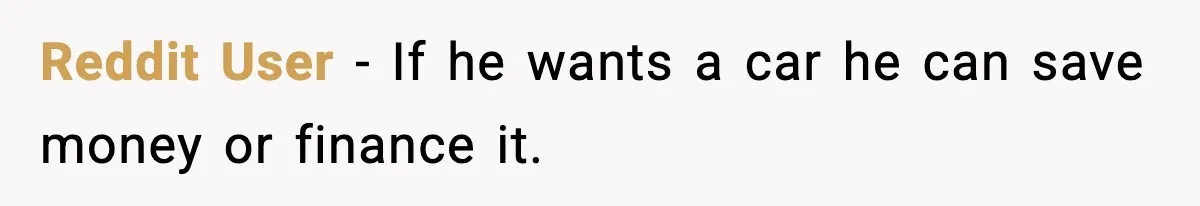 Reddit User - If he wants a car he can save money or finance it.