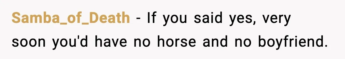 Samba_of_Death - If you said yes, very soon you'd have no horse and no boyfriend.