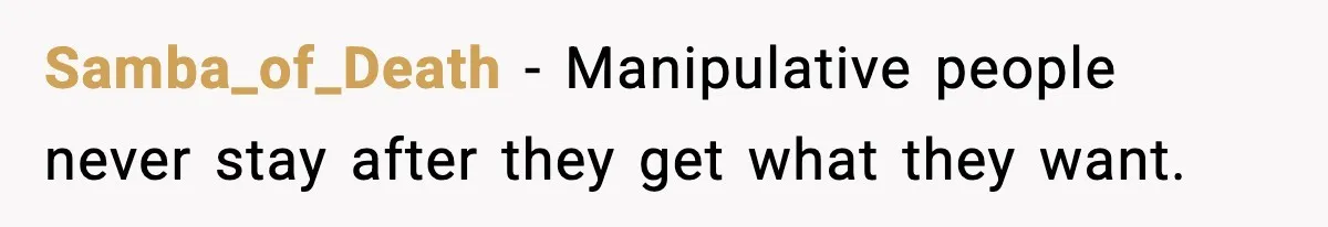 Samba_of_Death - Manipulative people never stay after they get what they want.