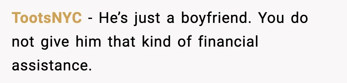 TootsNYC - He’s just a boyfriend. You do not give him that kind of financial assistance.