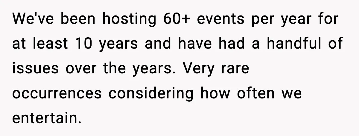 Host Kicks Out Two Rude Guests After They Insult His Wife and His Food We've been hosting 60+ events per year for at least 10 years and have had a handful of issues over the years. Very rare occurrences considering how often we entertain.