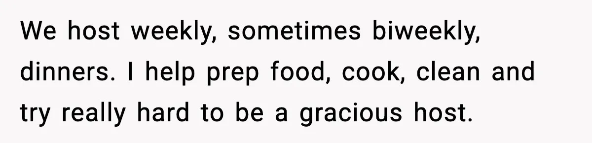 Host Kicks Out Two Rude Guests After They Insult His Wife and His Food We host weekly, sometimes biweekly, dinners. I help prep food, cook, clean and try really hard to be a gracious host.