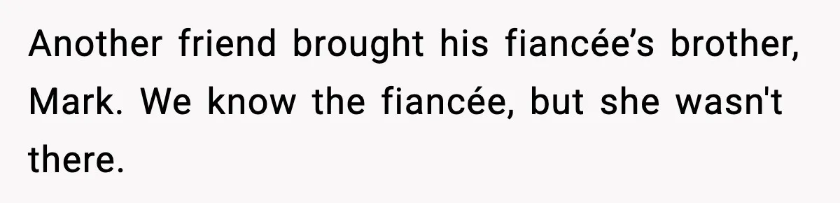 Host Kicks Out Two Rude Guests After They Insult His Wife and His Food Another friend brought his fiancée’s brother, Mark. We know the fiancée, but she wasn't there.