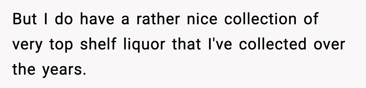 Host Kicks Out Two Rude Guests After They Insult His Wife and His Food But I do have a rather nice collection of very top shelf liquor that I've collected over the years.