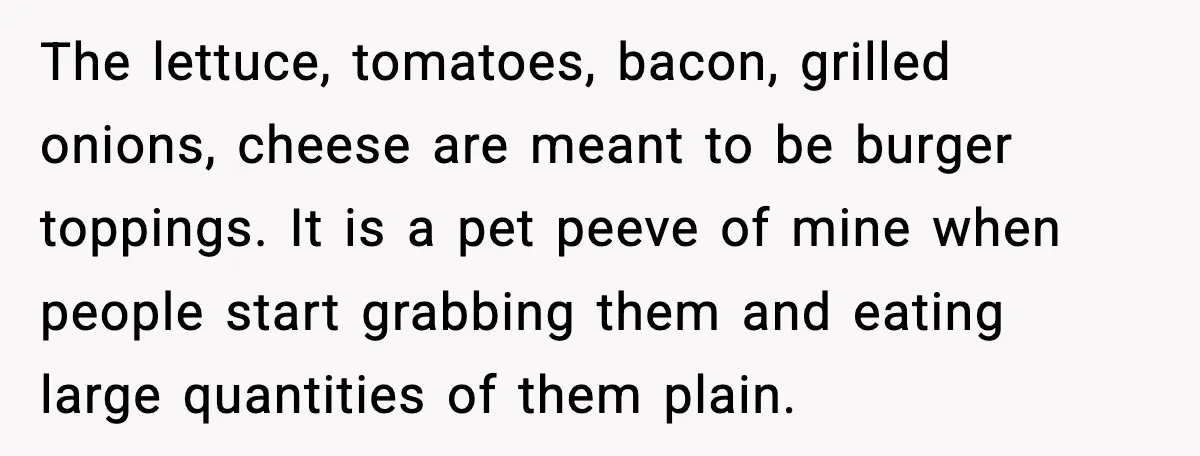Host Kicks Out Two Rude Guests After They Insult His Wife and His Food The lettuce, tomatoes, bacon, grilled onions, cheese are meant to be burger toppings. It is a pet peeve of mine when people start grabbing them and eating large quantities of...
