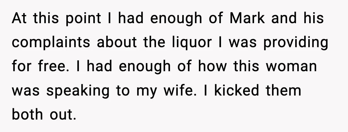 Host Kicks Out Two Rude Guests After They Insult His Wife and His Food At this point I had enough of Mark and his complaints about the liquor I was providing for free. I had enough of how this woman was speaking to my...